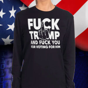 Fuck Trump And Fuck You And Voting For Him T-Shirt