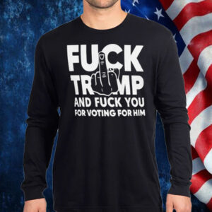 Fuck Trump And Fuck You And Voting For Him T-Shirt