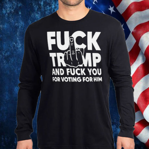 Fuck Trump And Fuck You And Voting For Him T-Shirt