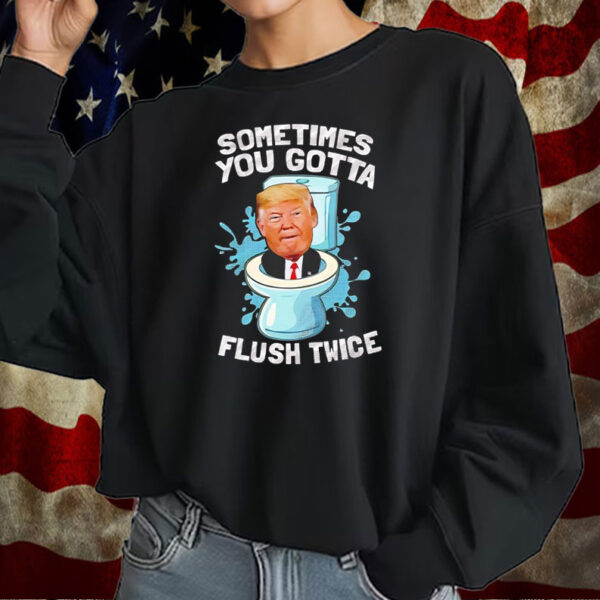 Sometimes you gotta flush twice anti Trump T-Shirt